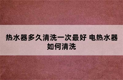 热水器多久清洗一次最好 电热水器如何清洗